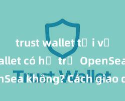 trust wallet tải về Trust Wallet có hỗ trợ OpenSea không? Cách giao dịch NFT