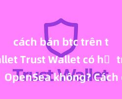 cách bán btc trên trust wallet Trust Wallet có hỗ trợ OpenSea không? Cách giao dịch NFT